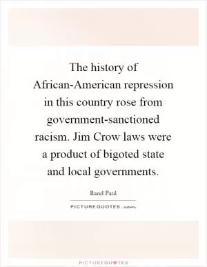 The history of African-American repression in this country rose from government-sanctioned racism. Jim Crow laws were a product of bigoted state and local governments Picture Quote #1