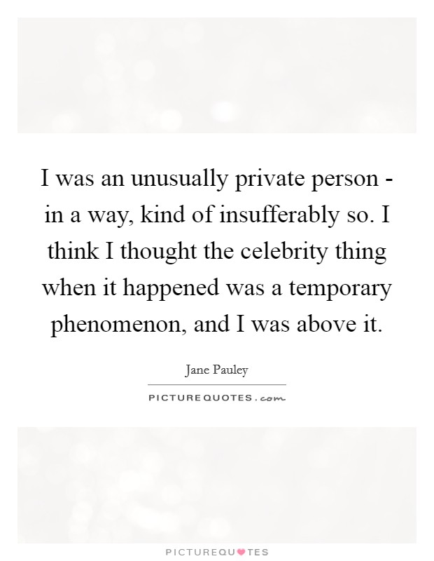 I was an unusually private person - in a way, kind of insufferably so. I think I thought the celebrity thing when it happened was a temporary phenomenon, and I was above it Picture Quote #1