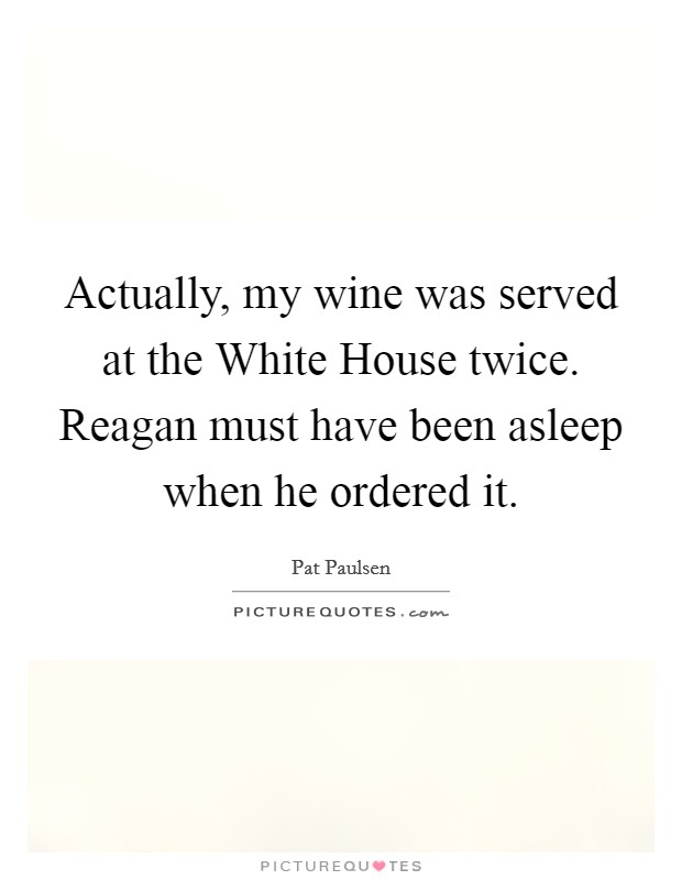 Actually, my wine was served at the White House twice. Reagan must have been asleep when he ordered it Picture Quote #1