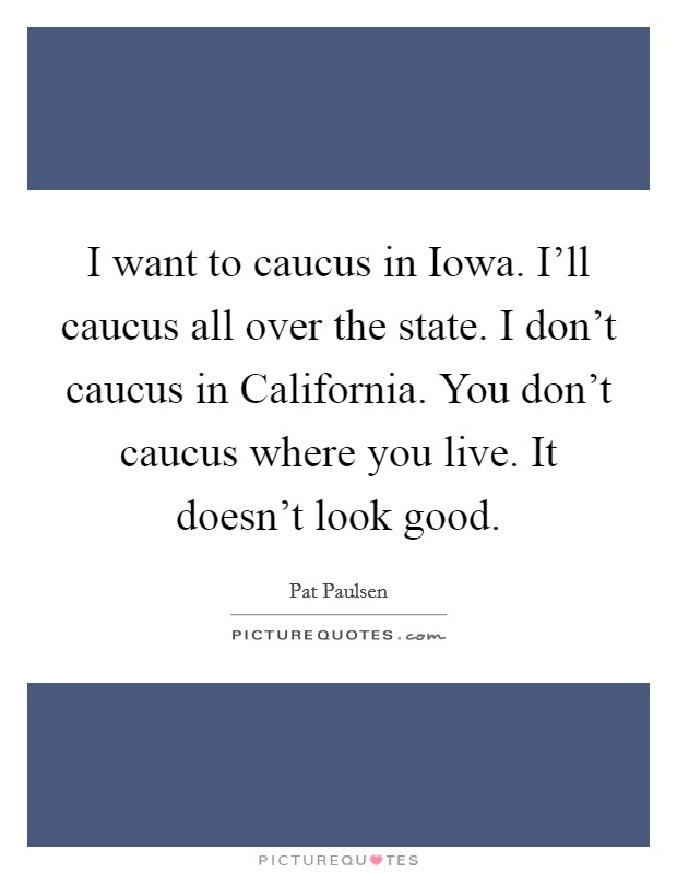 I want to caucus in Iowa. I'll caucus all over the state. I don't caucus in California. You don't caucus where you live. It doesn't look good Picture Quote #1
