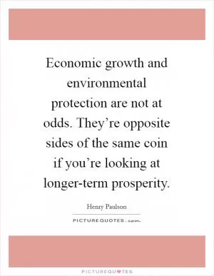 Economic growth and environmental protection are not at odds. They’re opposite sides of the same coin if you’re looking at longer-term prosperity Picture Quote #1