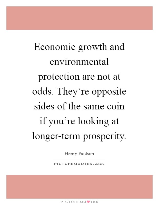 Economic growth and environmental protection are not at odds. They're opposite sides of the same coin if you're looking at longer-term prosperity Picture Quote #1
