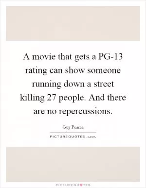 A movie that gets a PG-13 rating can show someone running down a street killing 27 people. And there are no repercussions Picture Quote #1