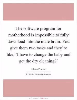 The software program for motherhood is impossible to fully download into the male brain. You give them two tasks and they’re like, ‘I have to change the baby and get the dry cleaning?’ Picture Quote #1