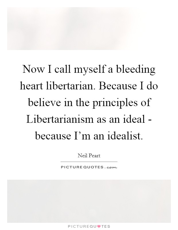 Now I call myself a bleeding heart libertarian. Because I do believe in the principles of Libertarianism as an ideal - because I'm an idealist Picture Quote #1