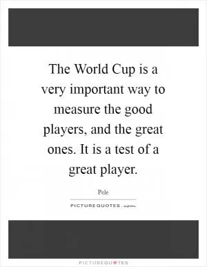 The World Cup is a very important way to measure the good players, and the great ones. It is a test of a great player Picture Quote #1