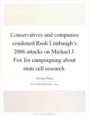 Conservatives and companies condoned Rush Limbaugh’s 2006 attacks on Michael J. Fox for campaigning about stem cell research Picture Quote #1