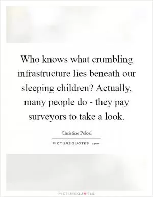 Who knows what crumbling infrastructure lies beneath our sleeping children? Actually, many people do - they pay surveyors to take a look Picture Quote #1