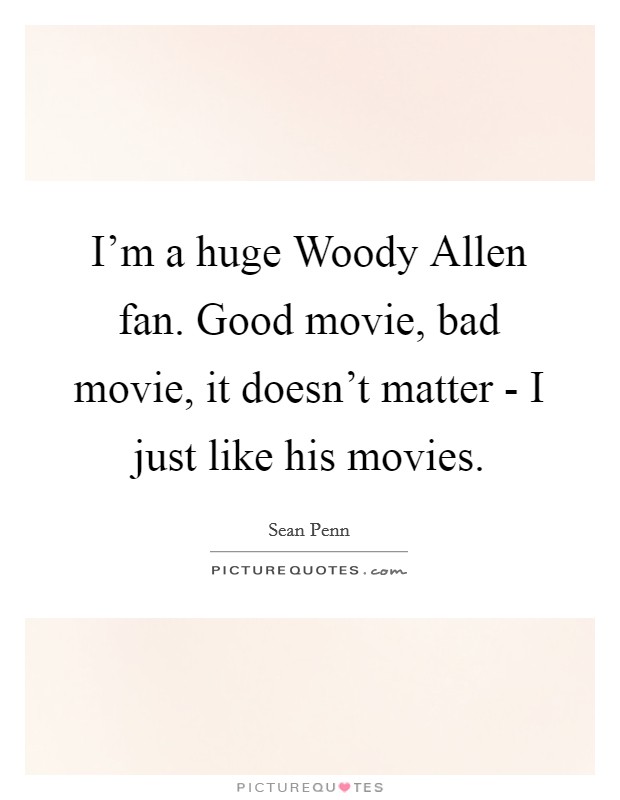 I'm a huge Woody Allen fan. Good movie, bad movie, it doesn't matter - I just like his movies Picture Quote #1