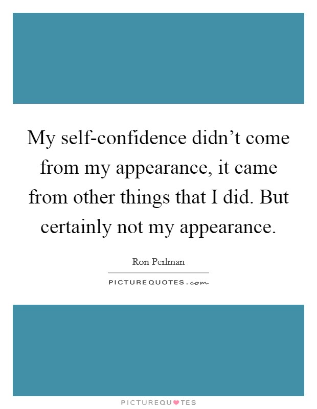 My self-confidence didn't come from my appearance, it came from other things that I did. But certainly not my appearance Picture Quote #1