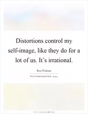 Distortions control my self-image, like they do for a lot of us. It’s irrational Picture Quote #1