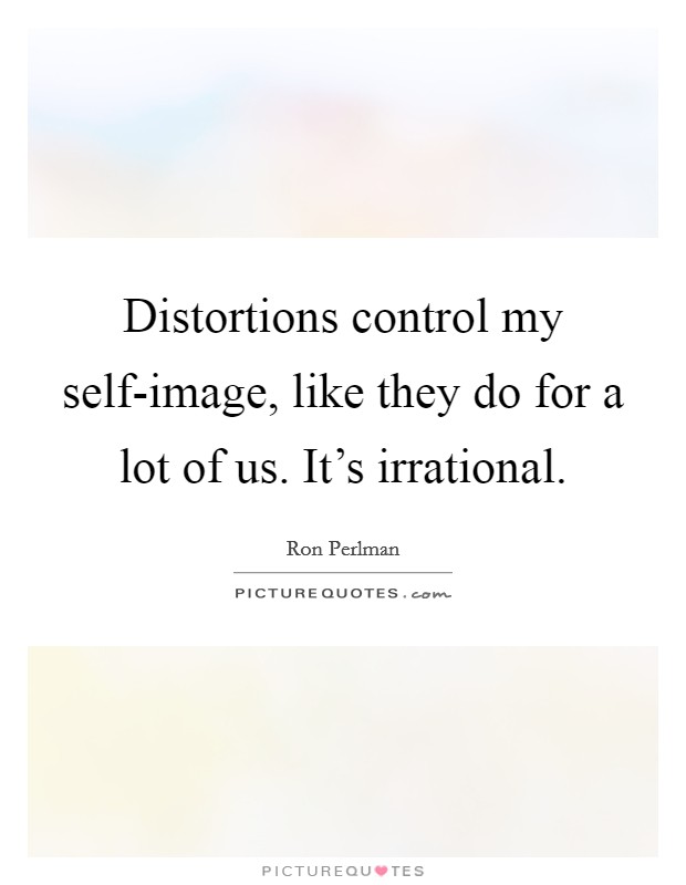 Distortions control my self-image, like they do for a lot of us. It's irrational Picture Quote #1