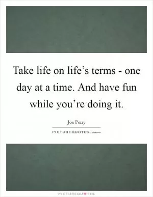 Take life on life’s terms - one day at a time. And have fun while you’re doing it Picture Quote #1