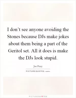 I don’t see anyone avoiding the Stones because DJs make jokes about them being a part of the Geritol set. All it does is make the DJs look stupid Picture Quote #1