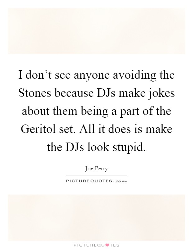 I don't see anyone avoiding the Stones because DJs make jokes about them being a part of the Geritol set. All it does is make the DJs look stupid Picture Quote #1