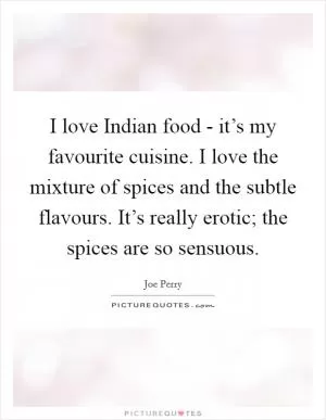 I love Indian food - it’s my favourite cuisine. I love the mixture of spices and the subtle flavours. It’s really erotic; the spices are so sensuous Picture Quote #1