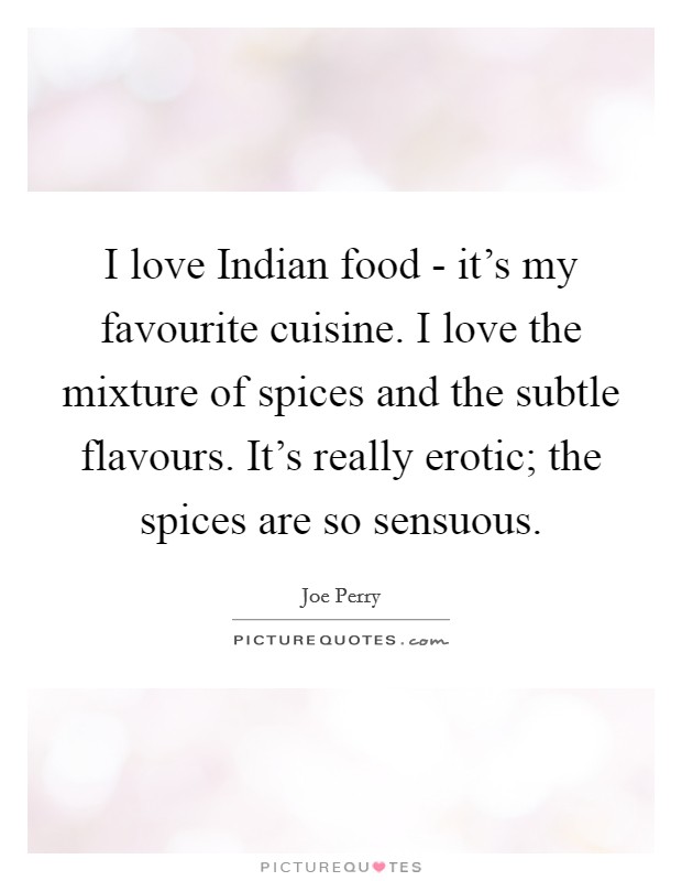 I love Indian food - it's my favourite cuisine. I love the mixture of spices and the subtle flavours. It's really erotic; the spices are so sensuous Picture Quote #1