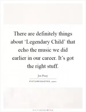 There are definitely things about ‘Legendary Child’ that echo the music we did earlier in our career. It’s got the right stuff Picture Quote #1