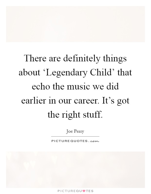 There are definitely things about ‘Legendary Child' that echo the music we did earlier in our career. It's got the right stuff Picture Quote #1