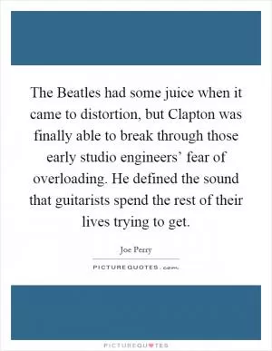 The Beatles had some juice when it came to distortion, but Clapton was finally able to break through those early studio engineers’ fear of overloading. He defined the sound that guitarists spend the rest of their lives trying to get Picture Quote #1