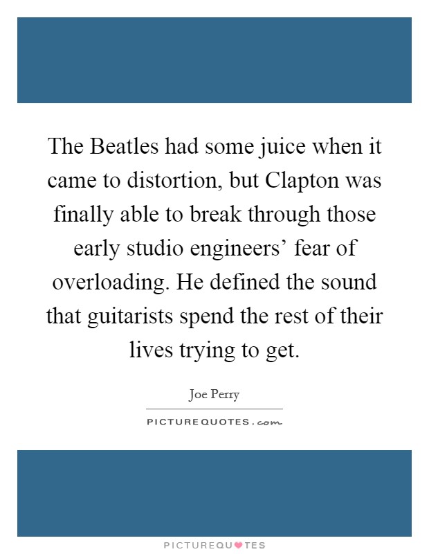 The Beatles had some juice when it came to distortion, but Clapton was finally able to break through those early studio engineers' fear of overloading. He defined the sound that guitarists spend the rest of their lives trying to get Picture Quote #1