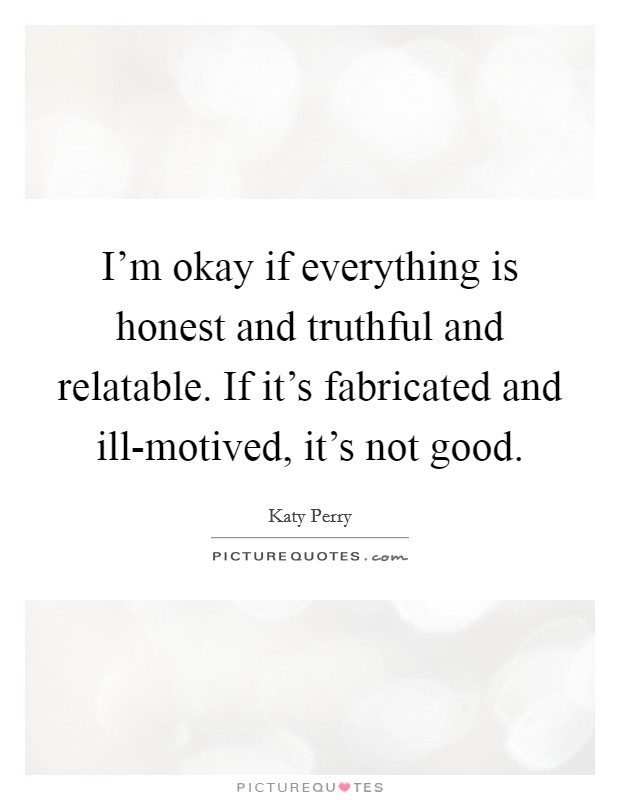I'm okay if everything is honest and truthful and relatable. If it's fabricated and ill-motived, it's not good Picture Quote #1