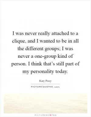 I was never really attached to a clique, and I wanted to be in all the different groups; I was never a one-group kind of person. I think that’s still part of my personality today Picture Quote #1