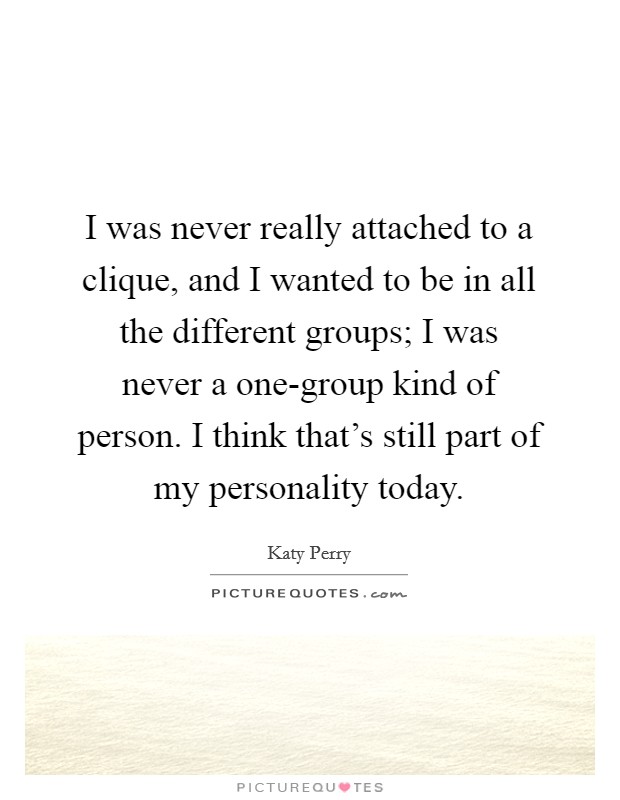 I was never really attached to a clique, and I wanted to be in all the different groups; I was never a one-group kind of person. I think that's still part of my personality today Picture Quote #1