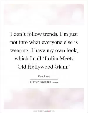 I don’t follow trends. I’m just not into what everyone else is wearing. I have my own look, which I call ‘Lolita Meets Old Hollywood Glam.’ Picture Quote #1