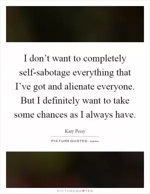 I don’t want to completely self-sabotage everything that I’ve got and alienate everyone. But I definitely want to take some chances as I always have Picture Quote #1