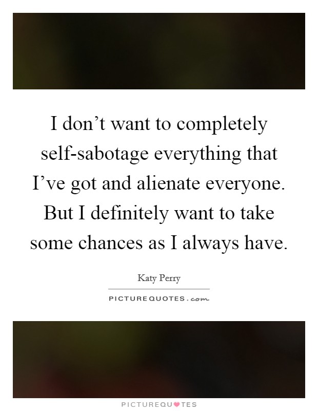 I don't want to completely self-sabotage everything that I've got and alienate everyone. But I definitely want to take some chances as I always have Picture Quote #1