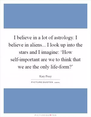 I believe in a lot of astrology. I believe in aliens... I look up into the stars and I imagine: ‘How self-important are we to think that we are the only life-form?’ Picture Quote #1