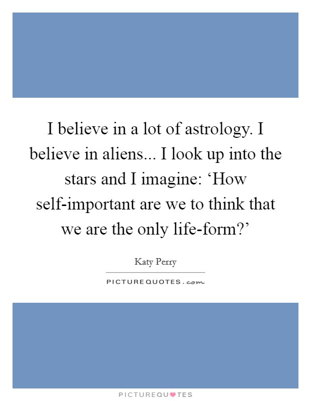 I believe in a lot of astrology. I believe in aliens... I look up into the stars and I imagine: ‘How self-important are we to think that we are the only life-form?' Picture Quote #1