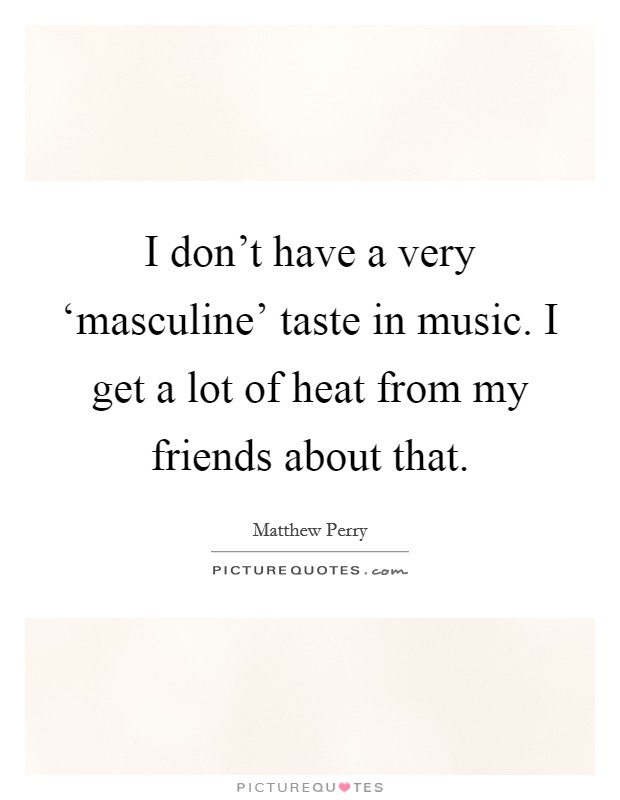 I don't have a very ‘masculine' taste in music. I get a lot of heat from my friends about that Picture Quote #1
