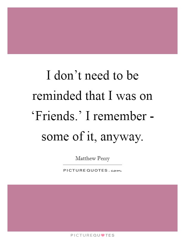 I don't need to be reminded that I was on ‘Friends.' I remember - some of it, anyway Picture Quote #1