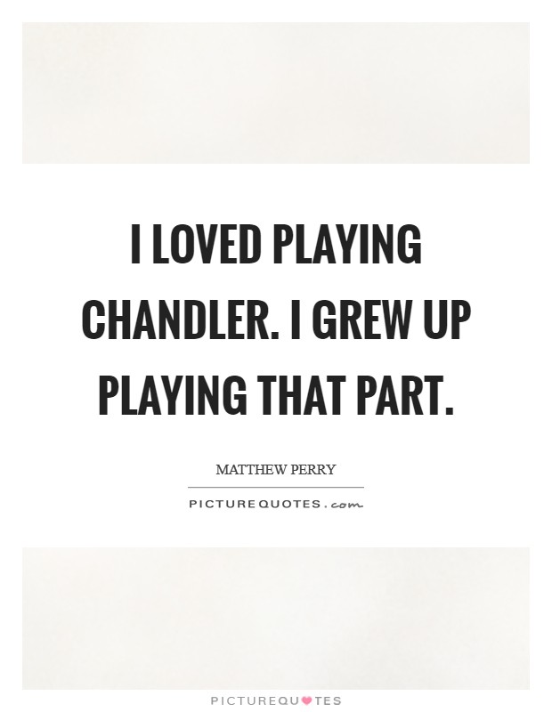 I loved playing Chandler. I grew up playing that part Picture Quote #1