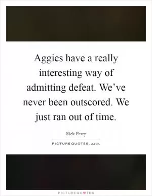 Aggies have a really interesting way of admitting defeat. We’ve never been outscored. We just ran out of time Picture Quote #1