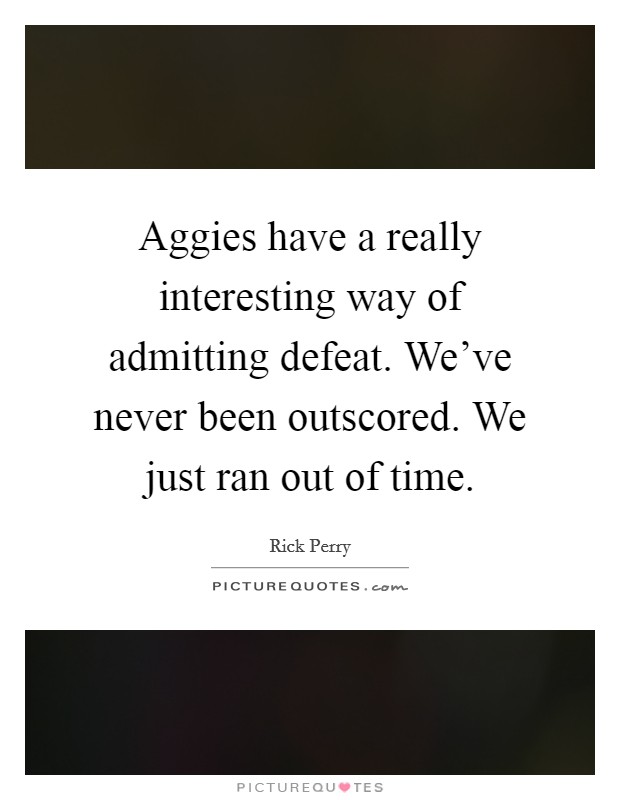 Aggies have a really interesting way of admitting defeat. We've never been outscored. We just ran out of time Picture Quote #1