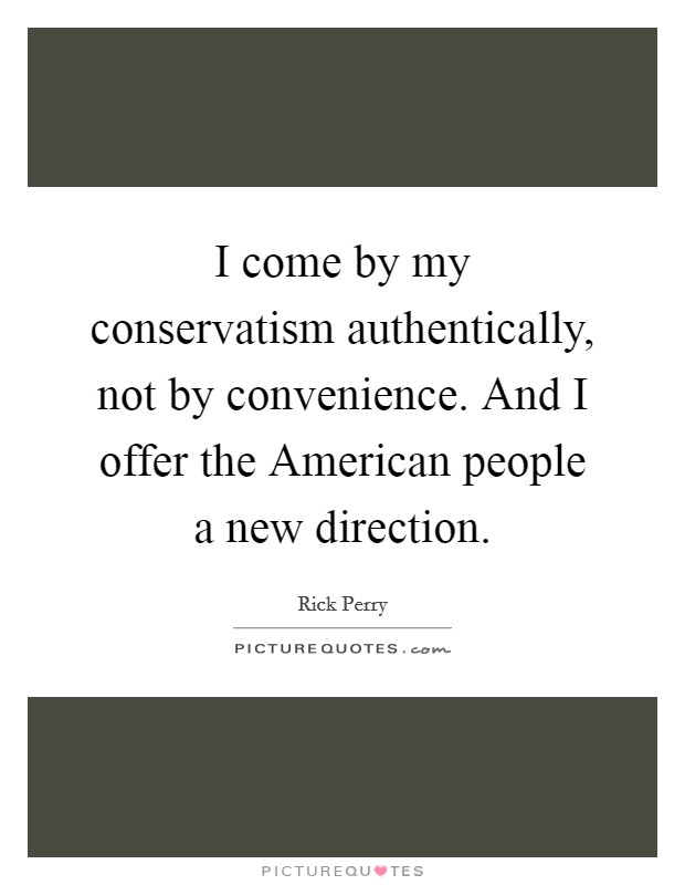 I come by my conservatism authentically, not by convenience. And I offer the American people a new direction Picture Quote #1