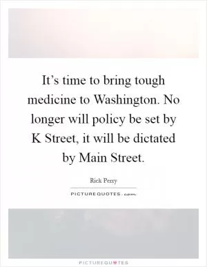 It’s time to bring tough medicine to Washington. No longer will policy be set by K Street, it will be dictated by Main Street Picture Quote #1