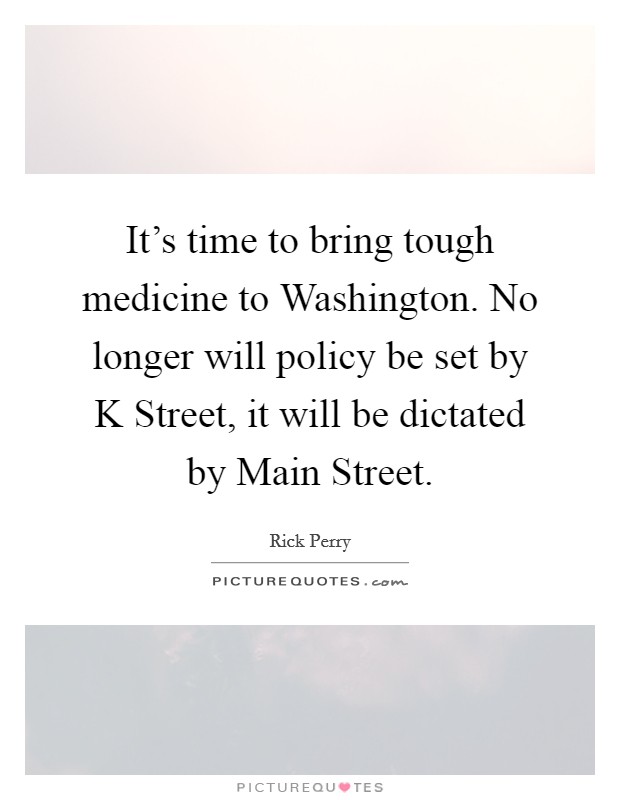 It's time to bring tough medicine to Washington. No longer will policy be set by K Street, it will be dictated by Main Street Picture Quote #1