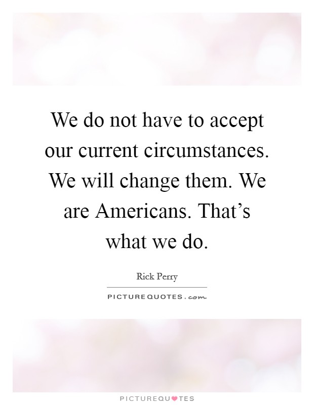 We do not have to accept our current circumstances. We will change them. We are Americans. That's what we do Picture Quote #1