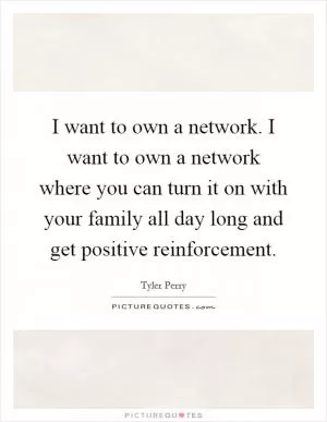 I want to own a network. I want to own a network where you can turn it on with your family all day long and get positive reinforcement Picture Quote #1