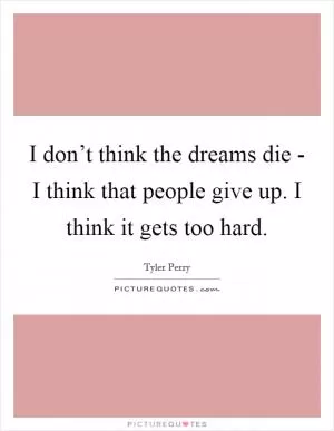 I don’t think the dreams die - I think that people give up. I think it gets too hard Picture Quote #1