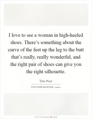 I love to see a woman in high-heeled shoes. There’s something about the curve of the feet up the leg to the butt that’s really, really wonderful, and the right pair of shoes can give you the right silhouette Picture Quote #1
