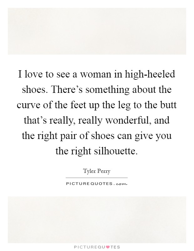 I love to see a woman in high-heeled shoes. There's something about the curve of the feet up the leg to the butt that's really, really wonderful, and the right pair of shoes can give you the right silhouette Picture Quote #1