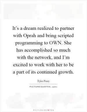 It’s a dream realized to partner with Oprah and bring scripted programming to OWN. She has accomplished so much with the network, and I’m excited to work with her to be a part of its continued growth Picture Quote #1