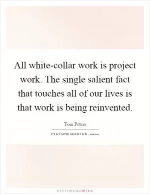 All white-collar work is project work. The single salient fact that touches all of our lives is that work is being reinvented Picture Quote #1