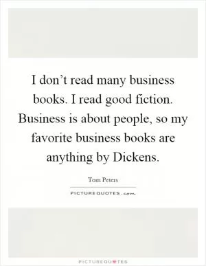 I don’t read many business books. I read good fiction. Business is about people, so my favorite business books are anything by Dickens Picture Quote #1