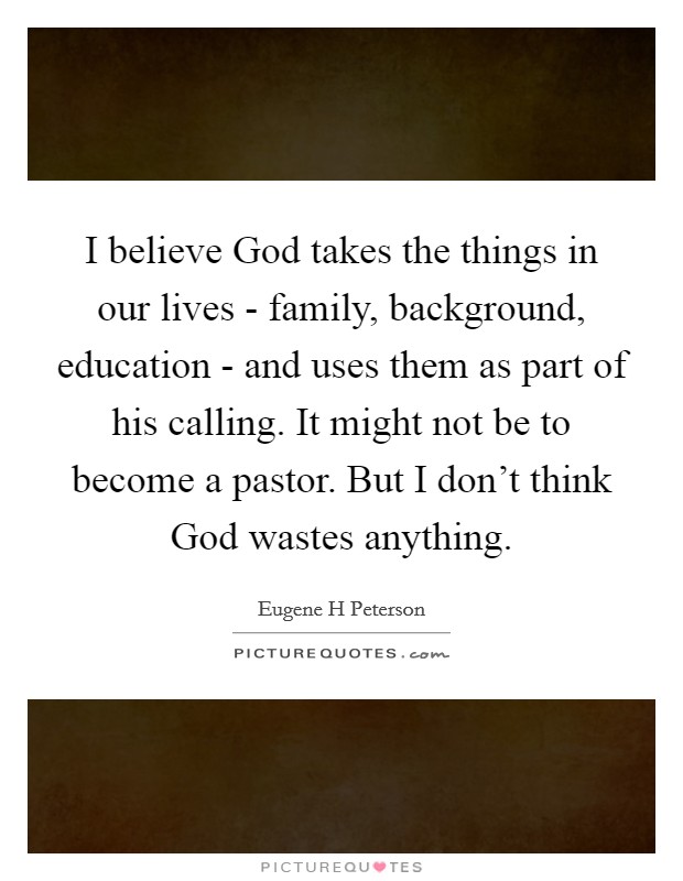 I believe God takes the things in our lives - family, background, education - and uses them as part of his calling. It might not be to become a pastor. But I don't think God wastes anything Picture Quote #1